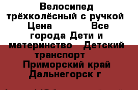 Велосипед трёхколёсный с ручкой › Цена ­ 1 500 - Все города Дети и материнство » Детский транспорт   . Приморский край,Дальнегорск г.